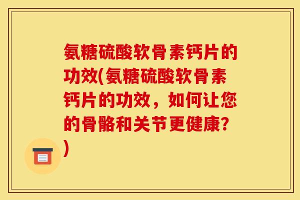 氨糖硫酸软骨素钙片的功效(氨糖硫酸软骨素钙片的功效，如何让您的骨骼和关节更健康？)