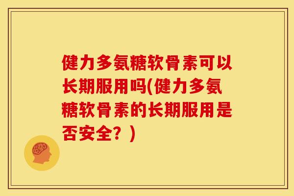 健力多氨糖软骨素可以长期服用吗(健力多氨糖软骨素的长期服用是否安全？)