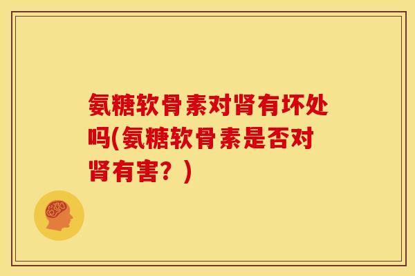 氨糖软骨素对肾有坏处吗(氨糖软骨素是否对肾有害？)