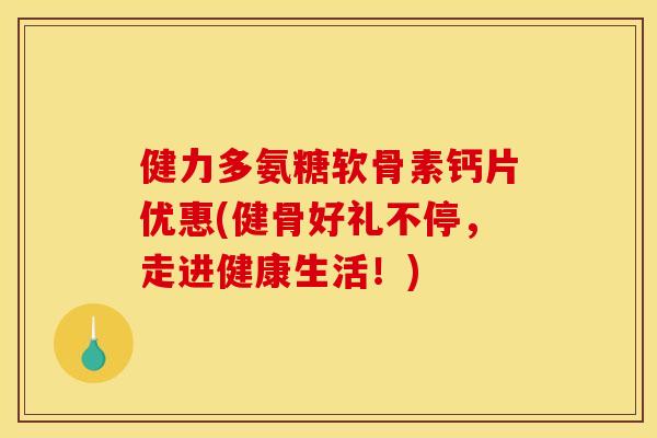 健力多氨糖软骨素钙片优惠(健骨好礼不停，走进健康生活！)