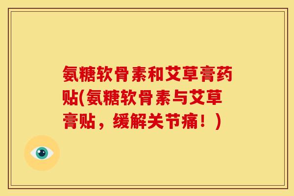 氨糖软骨素和艾草膏药贴(氨糖软骨素与艾草膏贴，缓解关节痛！)