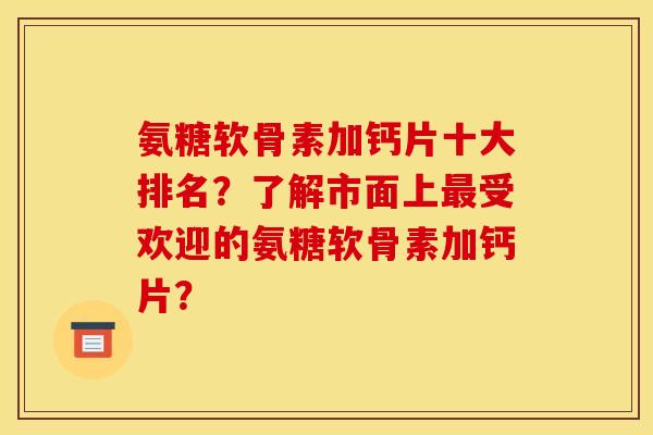 氨糖软骨素加钙片十大排名？了解市面上最受欢迎的氨糖软骨素加钙片？