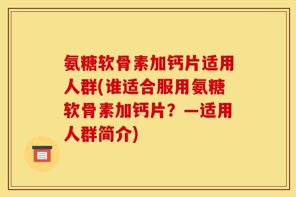 氨糖软骨素加钙片适用人群(谁适合服用氨糖软骨素加钙片？—适用人群简介)