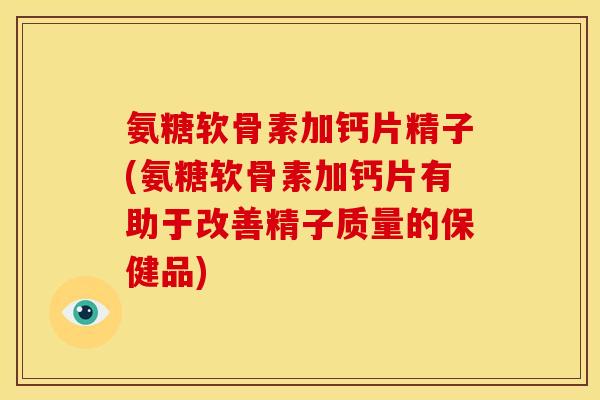 氨糖软骨素加钙片精子(氨糖软骨素加钙片有助于改善精子质量的保健品)-第1张图片-关节骑士 氨糖软骨素加钙片精子(氨糖软骨素加钙片有助于改善精子质量的保健品)-第1张图片-关节骑士