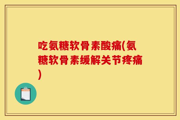 吃氨糖软骨素酸痛(氨糖软骨素缓解关节疼痛)