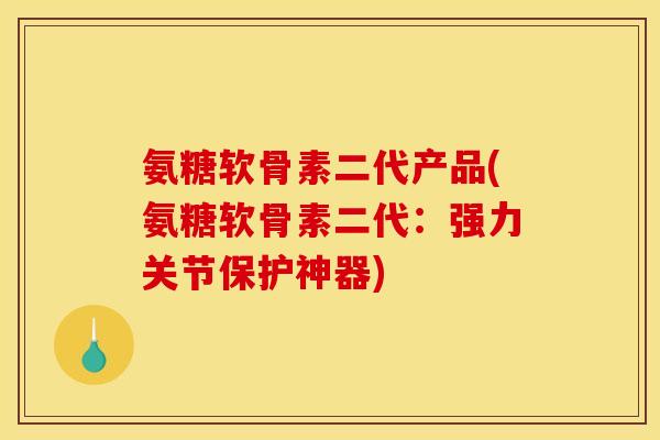 氨糖软骨素二代产品(氨糖软骨素二代：强力关节保护神器)