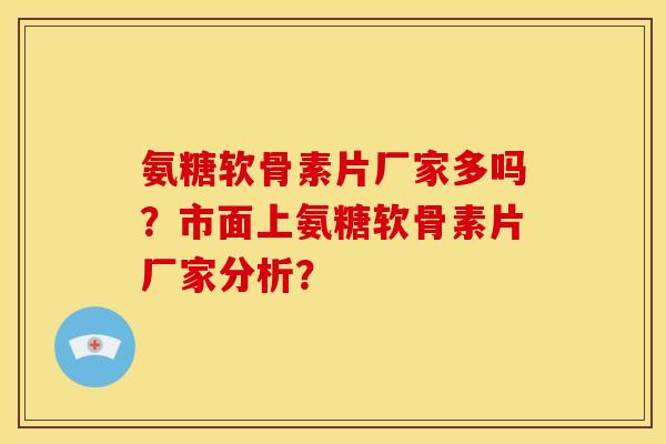 氨糖软骨素片厂家多吗？市面上氨糖软骨素片厂家分析？
