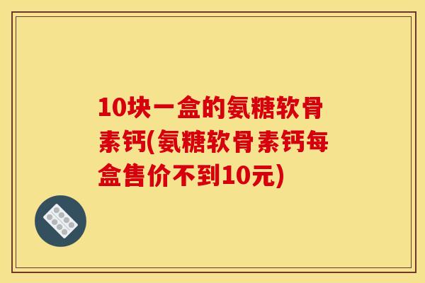 10块一盒的氨糖软骨素钙(氨糖软骨素钙每盒售价不到10元)-第1张图片-关节骑士 10块一盒的氨糖软骨素钙(氨糖软骨素钙每盒售价不到10元)-第1张图片-关节骑士