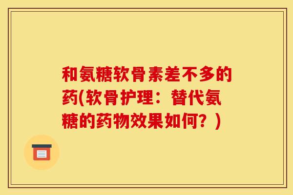 和氨糖软骨素差不多的药(软骨护理：替代氨糖的药物效果如何？)