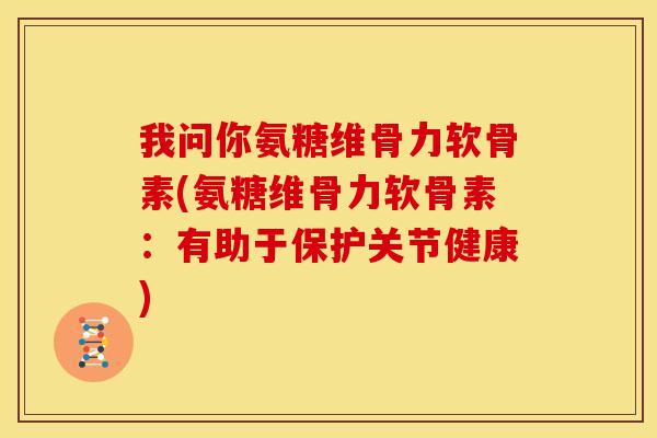 我问你氨糖维骨力软骨素(氨糖维骨力软骨素：有助于保护关节健康)