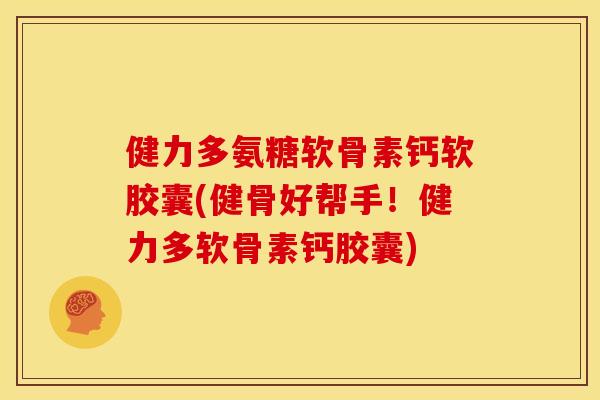 健力多氨糖软骨素钙软胶囊(健骨好帮手！健力多软骨素钙胶囊)