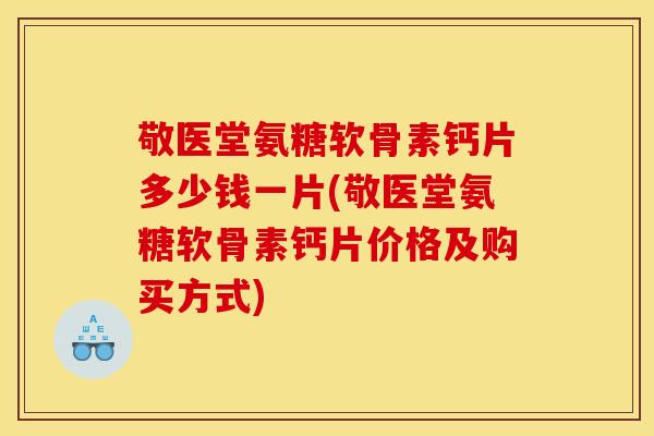 敬医堂氨糖软骨素钙片多少钱一片(敬医堂氨糖软骨素钙片价格及购买方式)