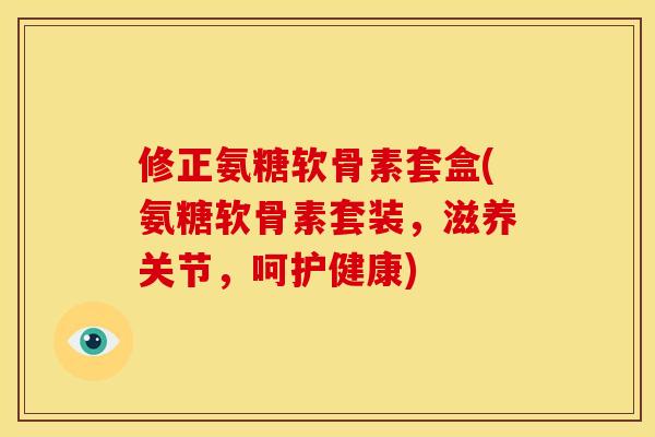 修正氨糖软骨素套盒(氨糖软骨素套装，滋养关节，呵护健康)
