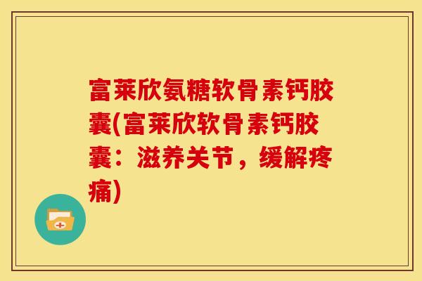 富莱欣氨糖软骨素钙胶囊(富莱欣软骨素钙胶囊：滋养关节，缓解疼痛)