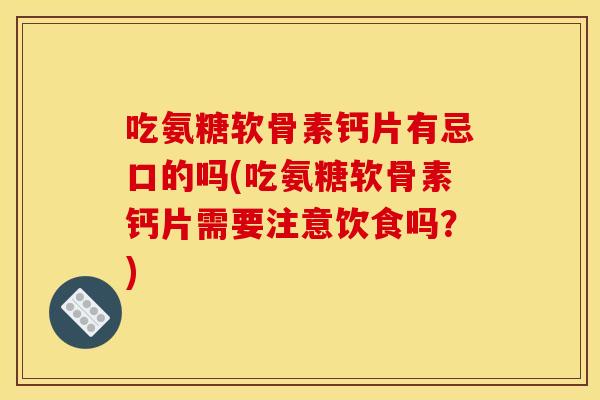 吃氨糖软骨素钙片有忌口的吗(吃氨糖软骨素钙片需要注意饮食吗？)