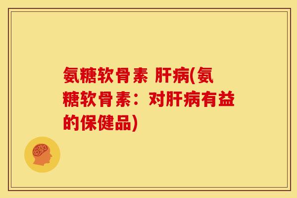 氨糖软骨素 肝病(氨糖软骨素：对肝病有益的保健品)