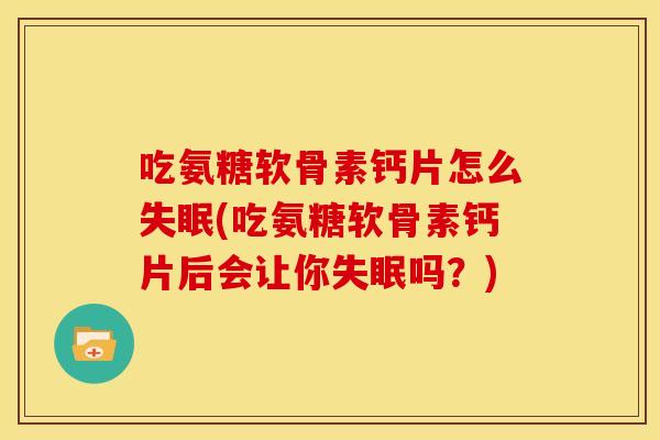 吃氨糖软骨素钙片怎么失眠(吃氨糖软骨素钙片后会让你失眠吗？)