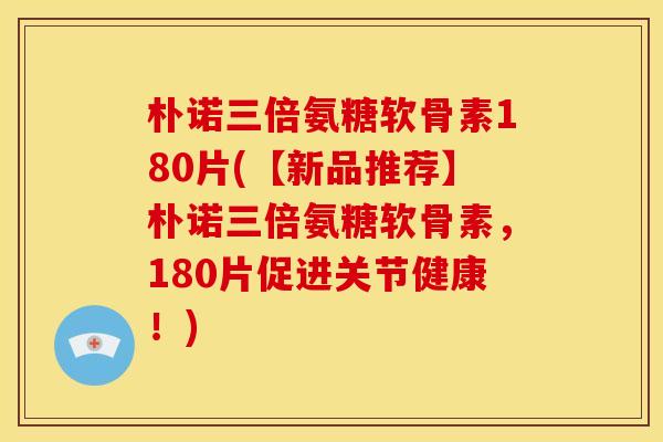 朴诺三倍氨糖软骨素180片(【新品推荐】朴诺三倍氨糖软骨素，180片促进关节健康！)