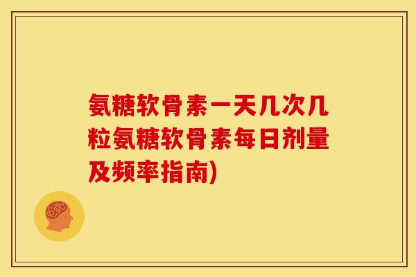 氨糖软骨素一天几次几粒氨糖软骨素每日剂量及频率指南)