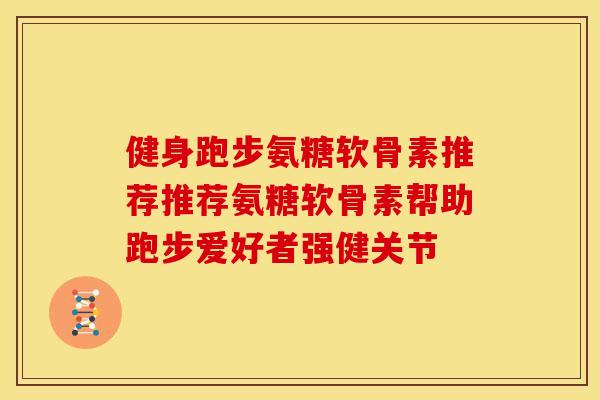 健身跑步氨糖软骨素推荐推荐氨糖软骨素帮助跑步爱好者强健关节