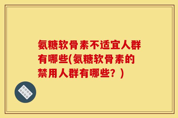 氨糖软骨素不适宜人群有哪些(氨糖软骨素的禁用人群有哪些？)