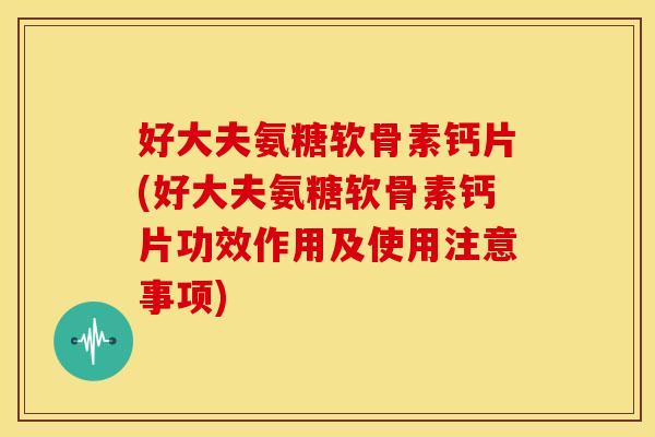 好大夫氨糖软骨素钙片(好大夫氨糖软骨素钙片功效作用及使用注意事项)