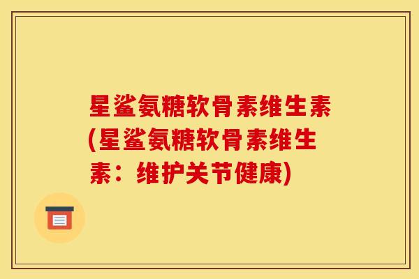 星鲨氨糖软骨素维生素(星鲨氨糖软骨素维生素：维护关节健康)
