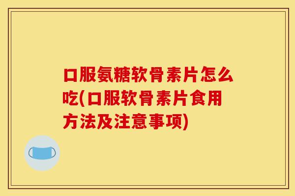 口服氨糖软骨素片怎么吃(口服软骨素片食用方法及注意事项)