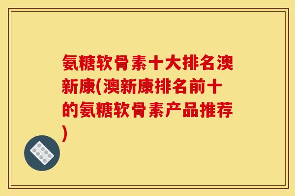 氨糖软骨素十大排名澳新康(澳新康排名前十的氨糖软骨素产品推荐)