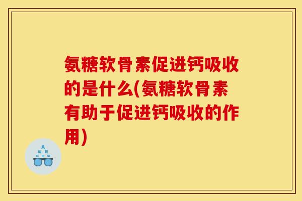 氨糖软骨素促进钙吸收的是什么(氨糖软骨素有助于促进钙吸收的作用)