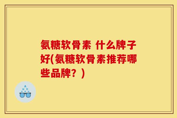 氨糖软骨素 什么牌子好(氨糖软骨素推荐哪些品牌？)