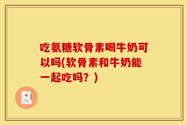 吃氨糖软骨素喝牛奶可以吗(软骨素和牛奶能一起吃吗？)