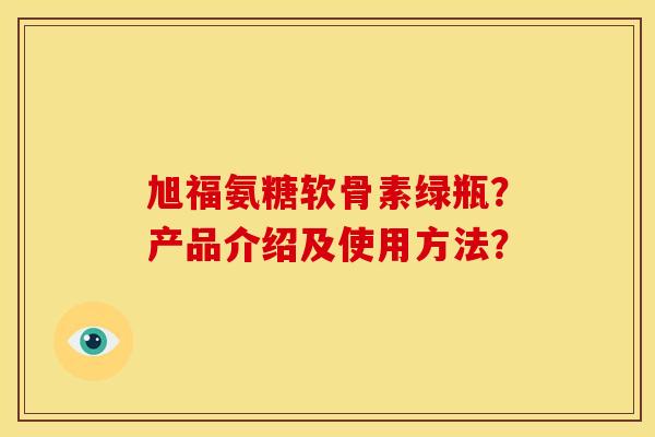 旭福氨糖软骨素绿瓶？产品介绍及使用方法？