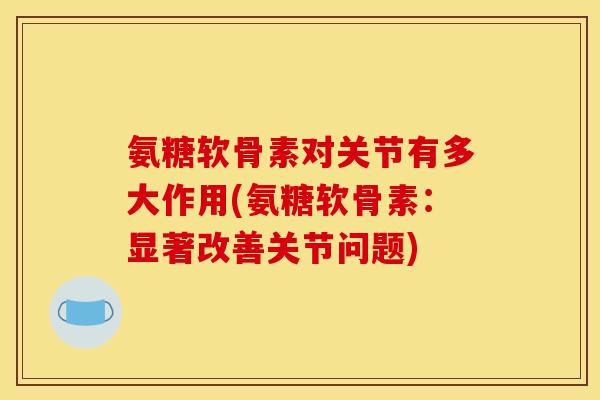 氨糖软骨素对关节有多大作用(氨糖软骨素:显著改善关节问题)-第1张图片-关节骑士 氨糖软骨素对关节有多大作用(氨糖软骨素:显著改善关节问题)-第1张图片-关节骑士