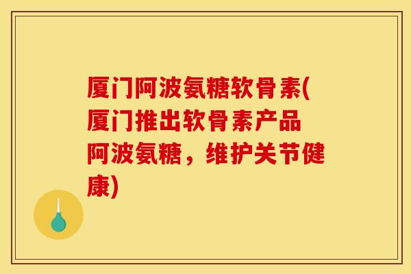 厦门阿波氨糖软骨素(厦门推出软骨素产品 阿波氨糖,维护关节健康)-第1张图片-关节骑士 厦门阿波氨糖软骨素(厦门推出软骨素产品 阿波氨糖,维护关节健康)-第1张图片-关节骑士