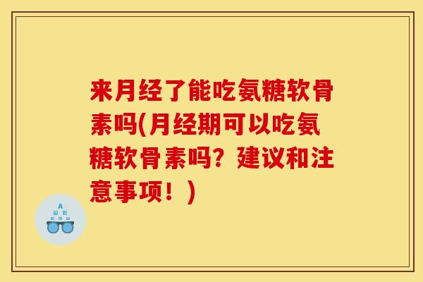 来月经了能吃氨糖软骨素吗(月经期可以吃氨糖软骨素吗？建议和注意事项！)