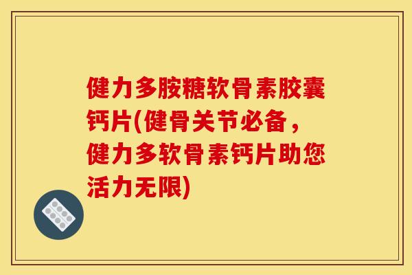 健力多胺糖软骨素胶囊钙片(健骨关节必备，健力多软骨素钙片助您活力无限)