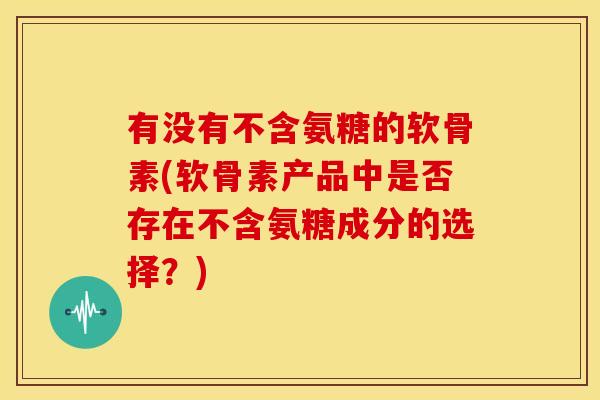 有没有不含氨糖的软骨素(软骨素产品中是否存在不含氨糖成分的选择？)