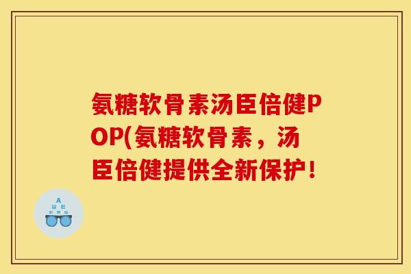 氨糖软骨素汤臣倍健POP(氨糖软骨素，汤臣倍健提供全新保护！