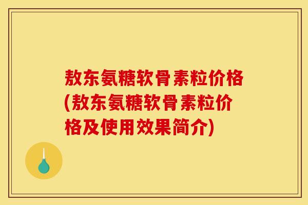 敖东氨糖软骨素粒价格(敖东氨糖软骨素粒价格及使用效果简介)