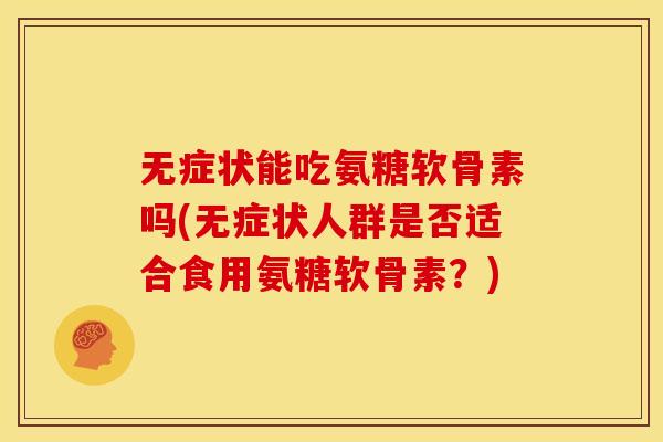 无症状能吃氨糖软骨素吗(无症状人群是否适合食用氨糖软骨素？)