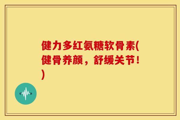 健力多红氨糖软骨素(健骨养颜，舒缓关节！)