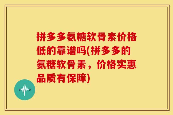拼多多氨糖软骨素价格低的靠谱吗(拼多多的氨糖软骨素，价格实惠品质有保障)