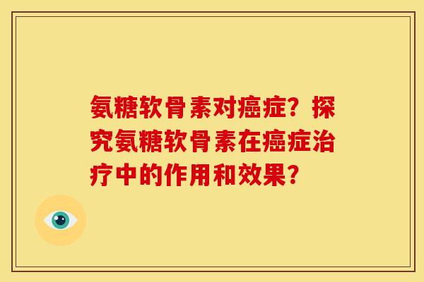 氨糖软骨素对癌症？探究氨糖软骨素在癌症治疗中的作用和效果？