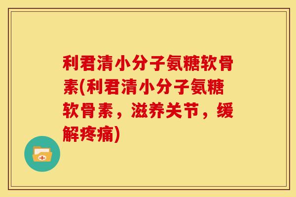 利君清小分子氨糖软骨素(利君清小分子氨糖软骨素，滋养关节，缓解疼痛)