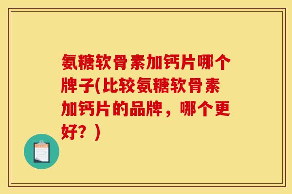 氨糖软骨素加钙片哪个牌子(比较氨糖软骨素加钙片的品牌，哪个更好？)
