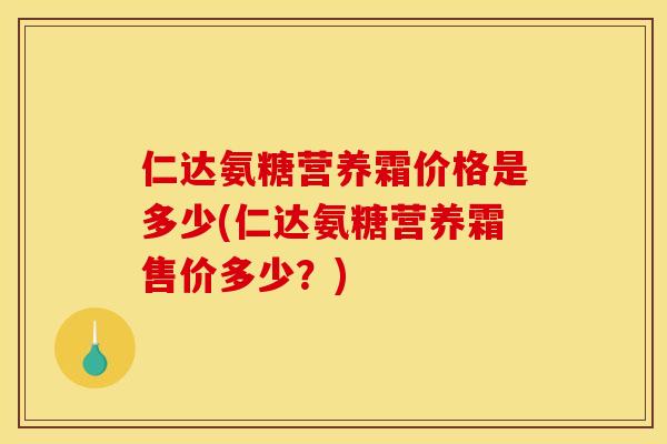 仁达氨糖营养霜价格是多少(仁达氨糖营养霜售价多少？)