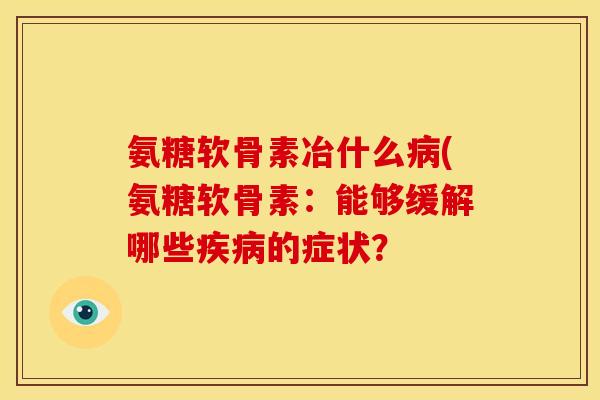 氨糖软骨素冶什么病(氨糖软骨素：能够缓解哪些疾病的症状？