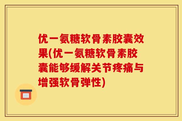 优一氨糖软骨素胶囊效果(优一氨糖软骨素胶囊能够缓解关节疼痛与增强软骨弹性)-第1张图片-关节骑士 优一氨糖软骨素胶囊效果(优一氨糖软骨素胶囊能够缓解关节疼痛与增强软骨弹性)-第1张图片-关节骑士