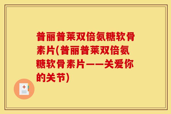 普丽普莱双倍氨糖软骨素片(普丽普莱双倍氨糖软骨素片——关爱你的关节)
